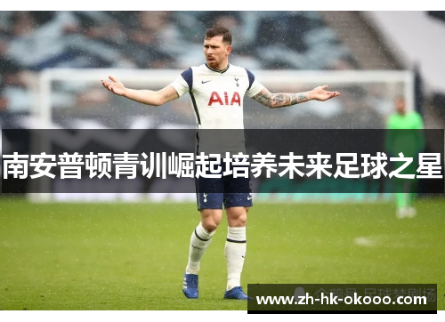 南安普顿青训崛起培养未来足球之星 南安普顿青训崛起培养未来足球之星