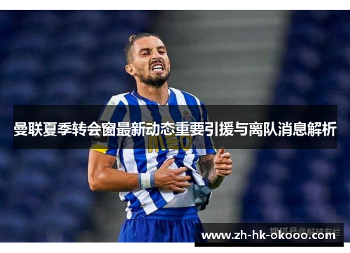 曼联夏季转会窗最新动态重要引援与离队消息解析 曼联夏季转会窗最新动态重要引援与离队消息解析