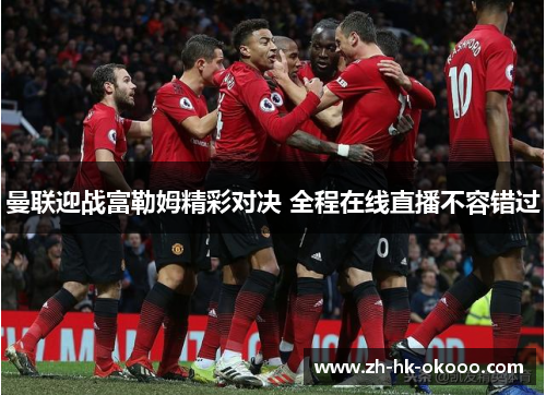 曼联迎战富勒姆精彩对决 全程在线直播不容错过 曼联迎战富勒姆精彩对决 全程在线直播不容错过