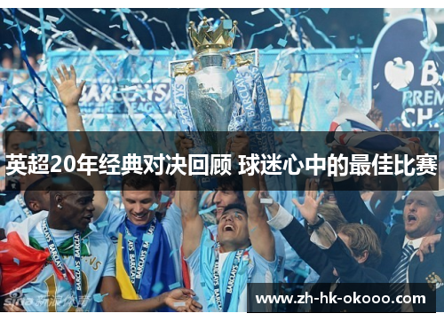 英超20年经典对决回顾 球迷心中的最佳比赛 英超20年经典对决回顾 球迷心中的最佳比赛