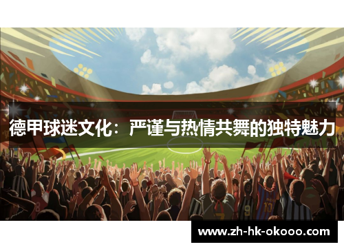 德甲球迷文化:严谨与热情共舞的独特魅力 德甲球迷文化:严谨与热情共舞的独特魅力