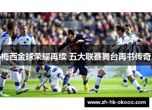 梅西金球荣耀再续 五大联赛舞台再书传奇 梅西金球荣耀再续 五大联赛舞台再书传奇