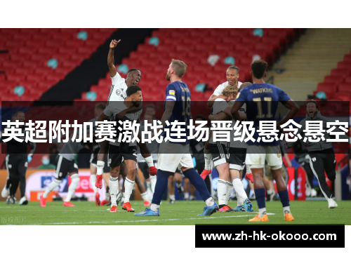 英超附加赛激战连场晋级悬念悬空 英超附加赛激战连场晋级悬念悬空
