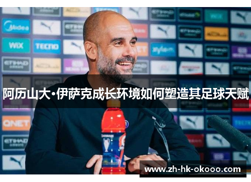 阿历山大·伊萨克成长环境如何塑造其足球天赋 阿历山大·伊萨克成长环境如何塑造其足球天赋