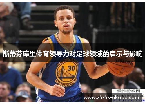 斯蒂芬库里体育领导力对足球领域的启示与影响 斯蒂芬库里体育领导力对足球领域的启示与影响