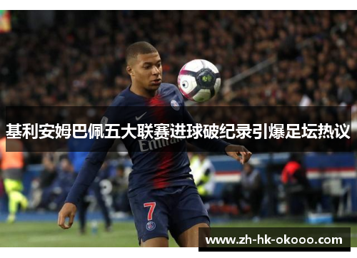基利安姆巴佩五大联赛进球破纪录引爆足坛热议 基利安姆巴佩五大联赛进球破纪录引爆足坛热议