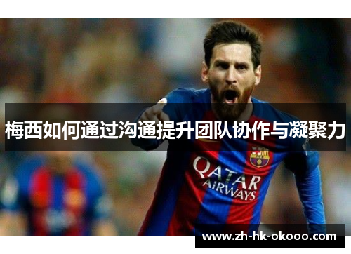 梅西如何通过沟通提升团队协作与凝聚力 梅西如何通过沟通提升团队协作与凝聚力
