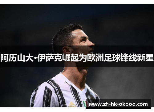 阿历山大·伊萨克崛起为欧洲足球锋线新星 阿历山大·伊萨克崛起为欧洲足球锋线新星