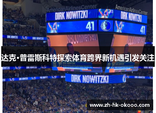 达克·普雷斯科特探索体育跨界新机遇引发关注 达克·普雷斯科特探索体育跨界新机遇引发关注