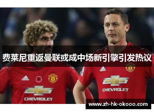 费莱尼重返曼联或成中场新引擎引发热议 费莱尼重返曼联或成中场新引擎引发热议