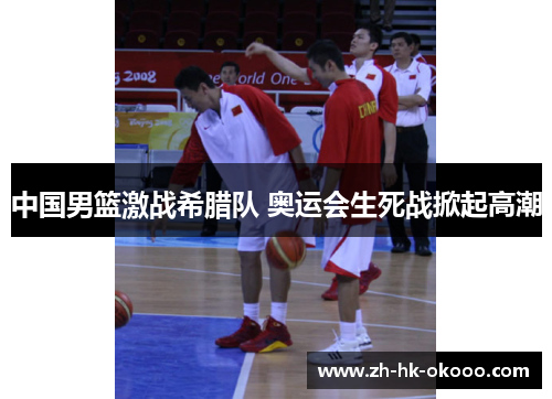 中国男篮激战希腊队 奥运会生死战掀起高潮 中国男篮激战希腊队 奥运会生死战掀起高潮