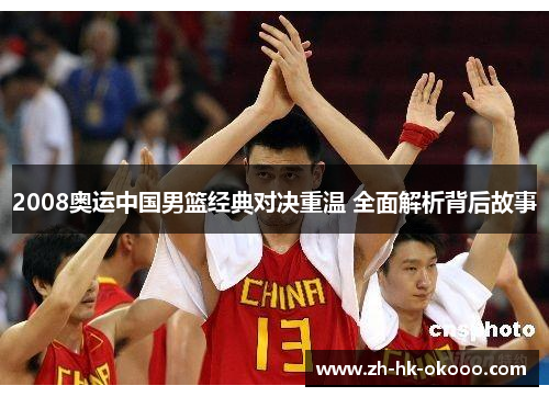2008奥运中国男篮经典对决重温 全面解析背后故事 2008奥运中国男篮经典对决重温 全面解析背后故事