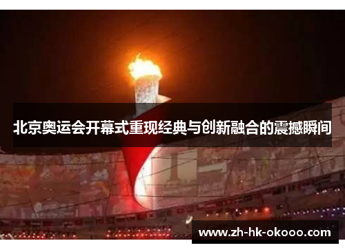 北京奥运会开幕式重现经典与创新融合的震撼瞬间 北京奥运会开幕式重现经典与创新融合的震撼瞬间
